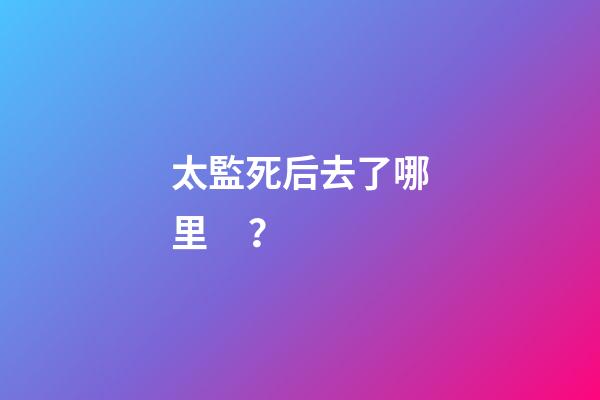 太監死后去了哪里？
